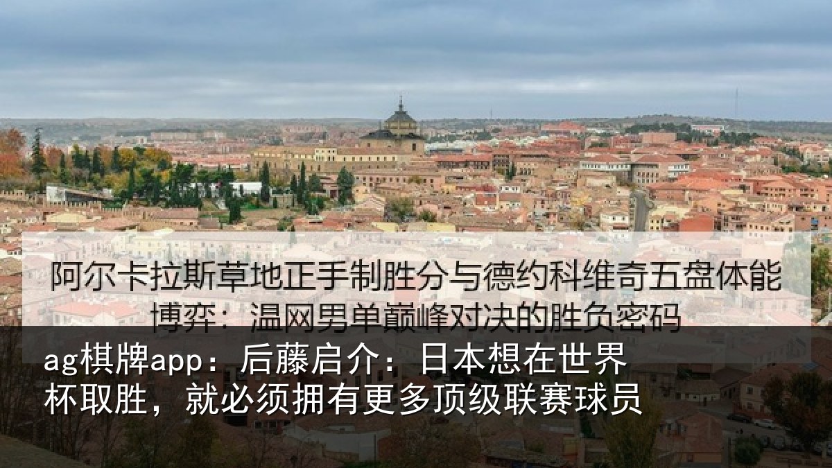 ag棋牌app:后藤启介:日本想在世界杯取胜,就必须拥有更多顶级联赛球员