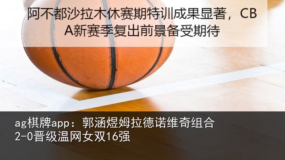 ag棋牌app：郭涵煜姆拉德诺维奇组合2-0晋级温网女双16强