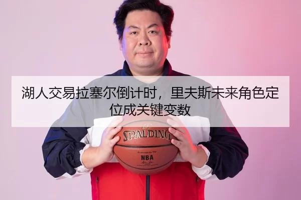 湖人交易拉塞尔倒计时，里夫斯未来角色定位成关键变数