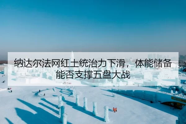 纳达尔法网红土统治力下滑，体能储备能否支撑五盘大战