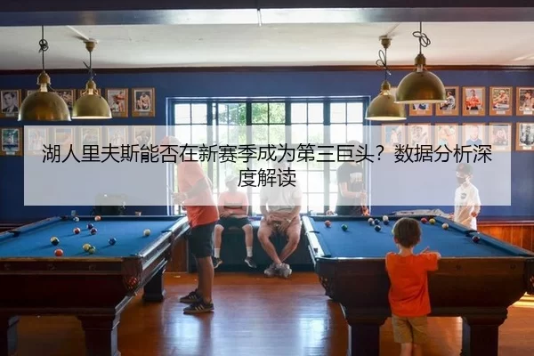 湖人里夫斯能否在新赛季成为第三巨头？数据分析深度解读