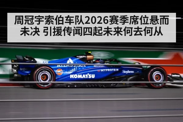 周冠宇索伯车队2026赛季席位悬而未决 引援传闻四起未来何去何从