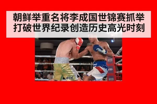 朝鲜举重名将李成国世锦赛抓举打破世界纪录创造历史高光时刻