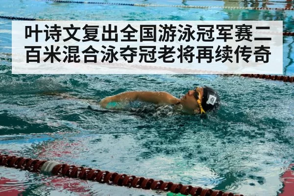 叶诗文复出全国游泳冠军赛二百米混合泳夺冠老将再续传奇