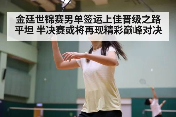 金廷世锦赛男单签运上佳晋级之路平坦 半决赛或将再现精彩巅峰对决