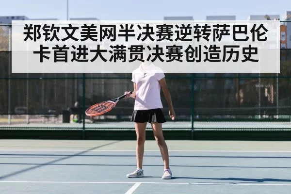 郑钦文美网半决赛逆转萨巴伦卡首进大满贯决赛创造历史