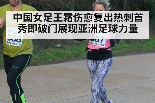 中国女足王霜伤愈复出热刺首秀即破门展现亚洲足球力量