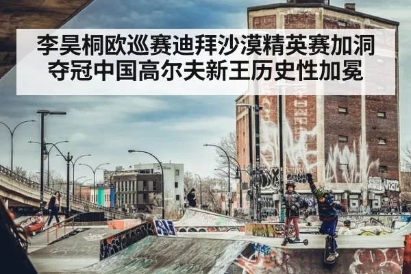 李昊桐欧巡赛迪拜沙漠精英赛加洞夺冠中国高尔夫新王历史性加冕