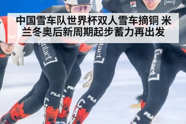 中国雪车队世界杯双人雪车摘铜 米兰冬奥后新周期起步蓄力再出发
